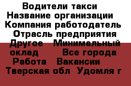 Водители такси › Название организации ­ Компания-работодатель › Отрасль предприятия ­ Другое › Минимальный оклад ­ 1 - Все города Работа » Вакансии   . Тверская обл.,Удомля г.